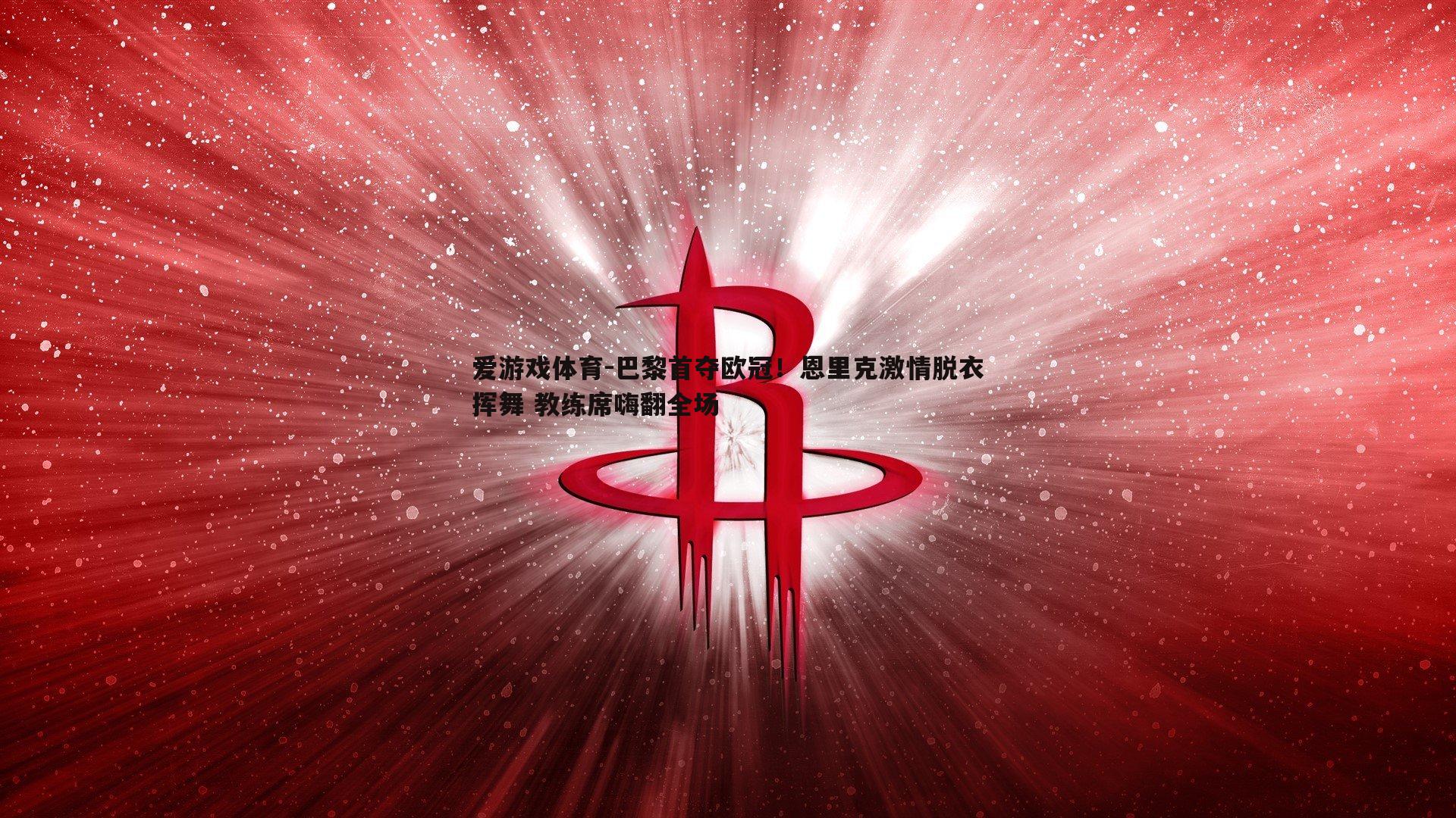 爱游戏体育-巴黎首夺欧冠！恩里克激情脱衣挥舞 教练席嗨翻全场