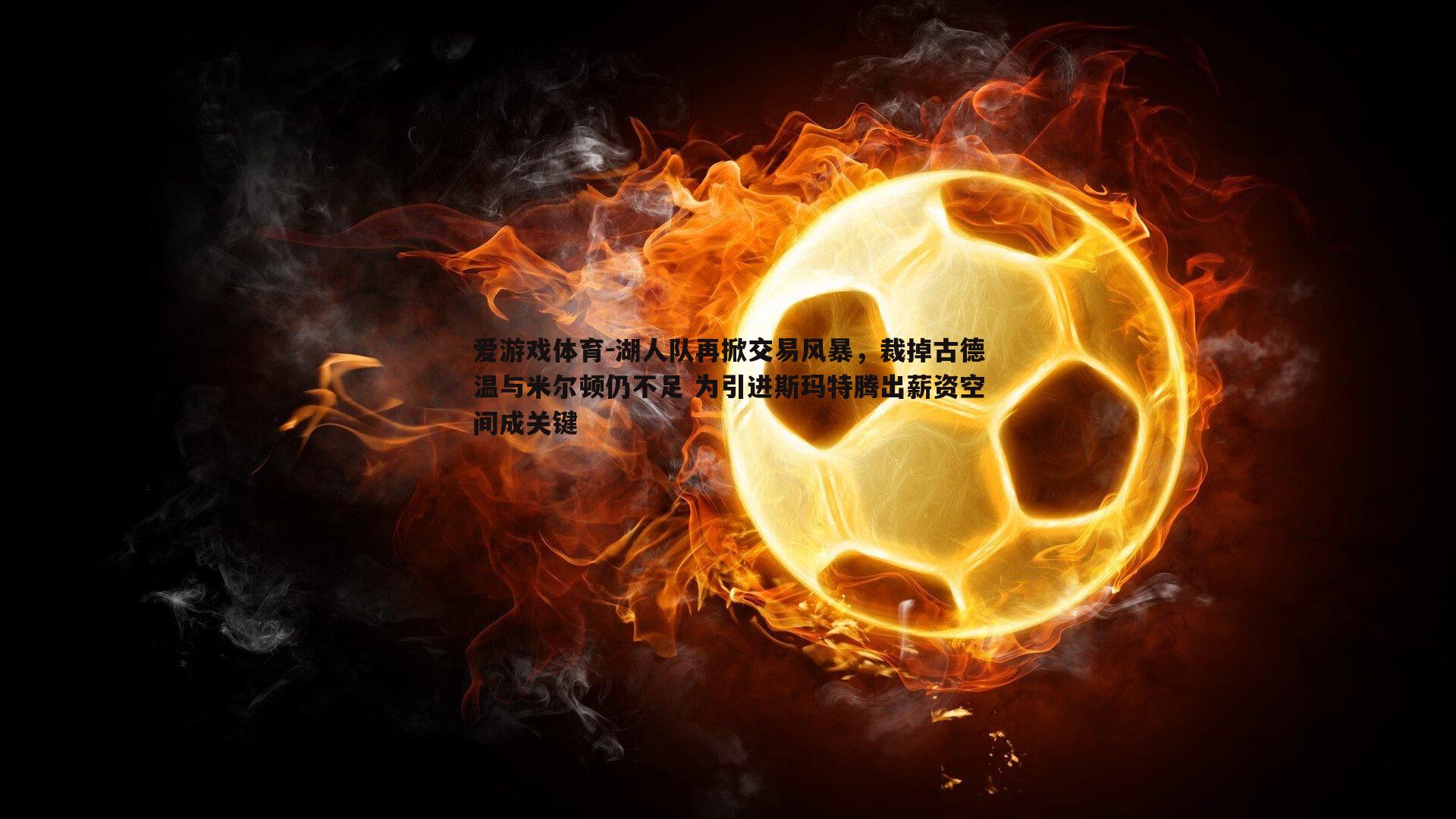 湖人队再掀交易风暴，裁掉古德温与米尔顿仍不足 为引进斯玛特腾出薪资空间成关键