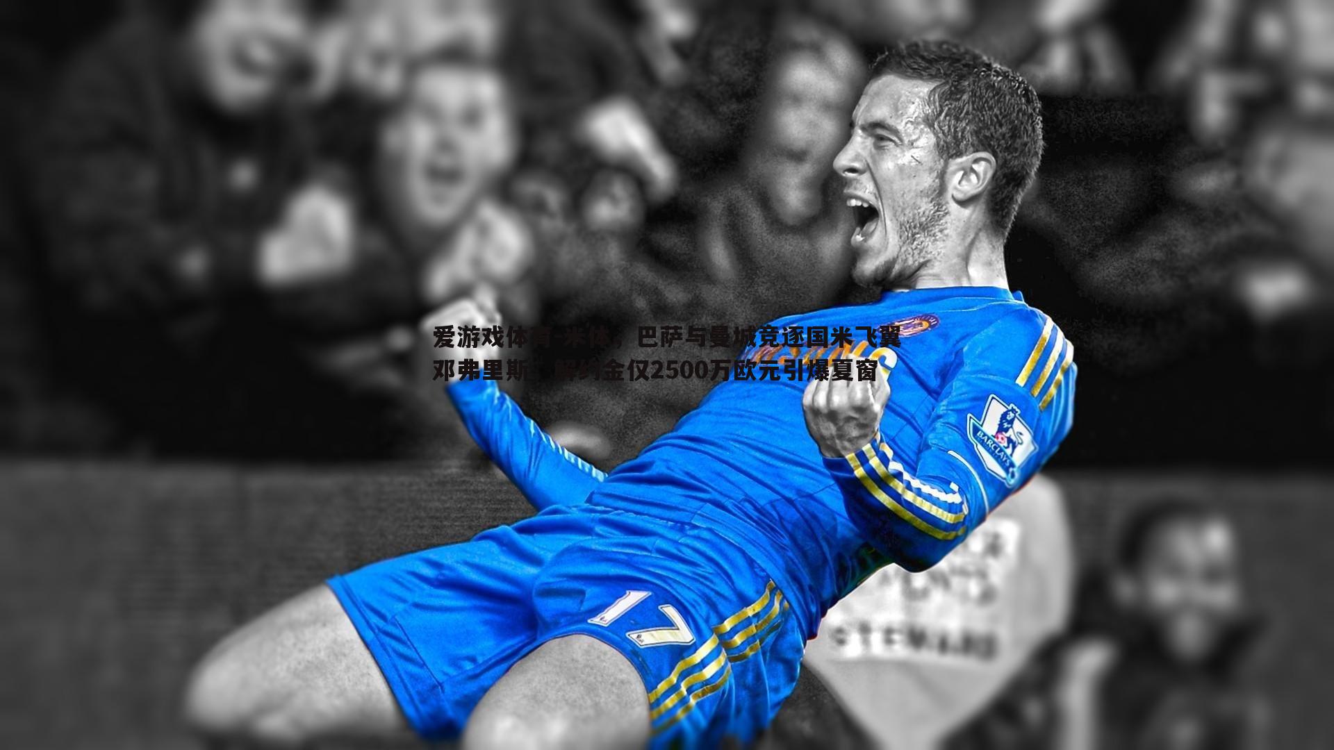 爱游戏体育-米体，巴萨与曼城竞逐国米飞翼邓弗里斯，解约金仅2500万欧元引爆夏窗