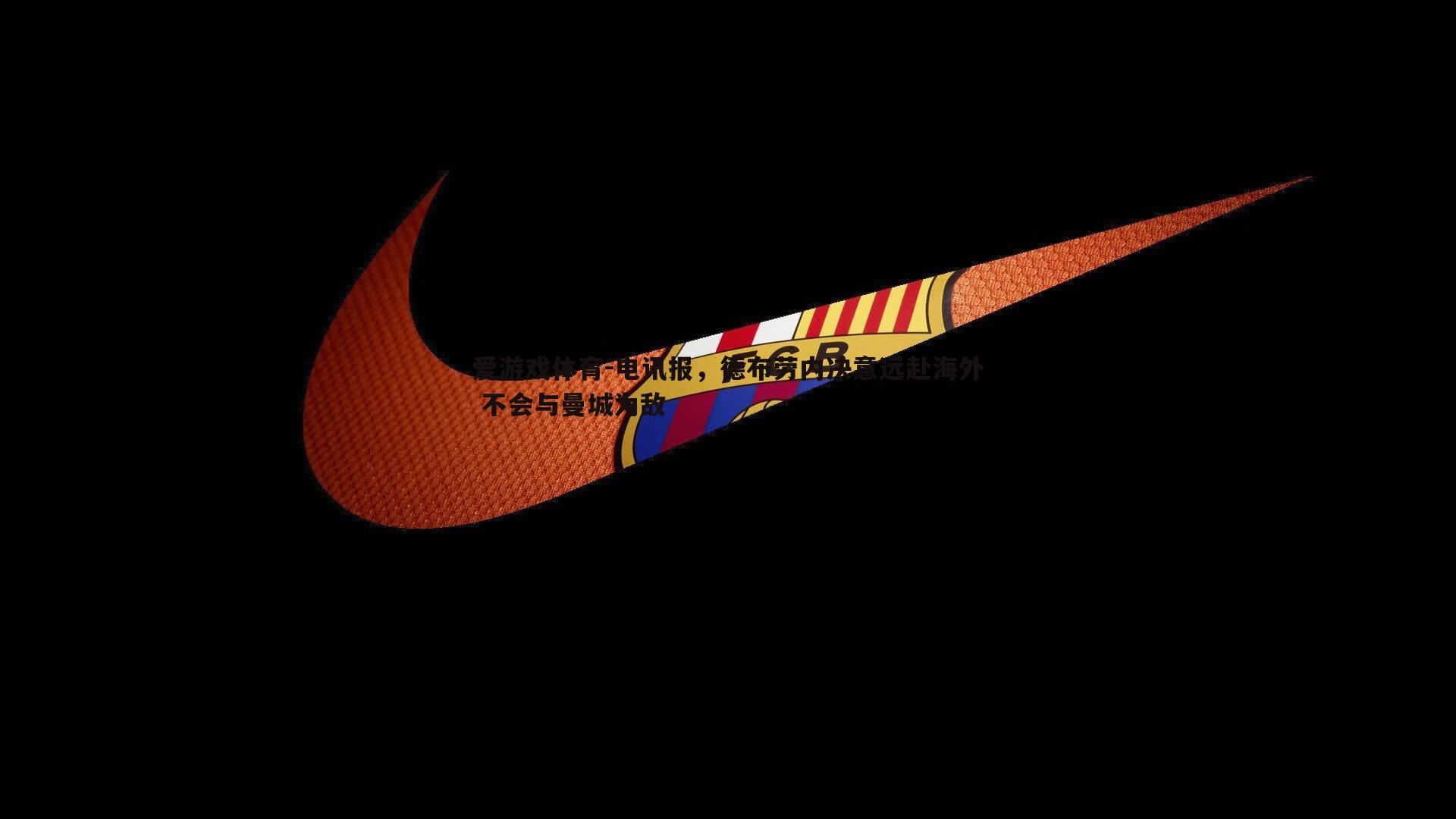 电讯报,德布劳内决意远赴海外 不会与曼城为敌