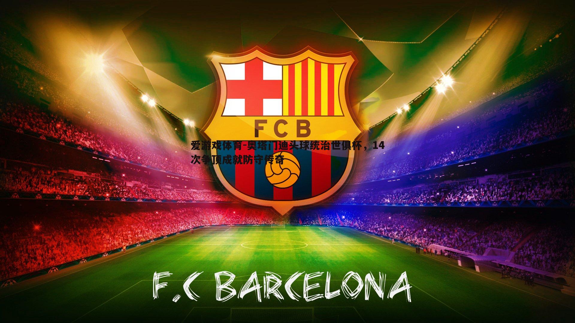 爱游戏体育-奥塔门迪头球统治世俱杯，14次争顶成就防守传奇