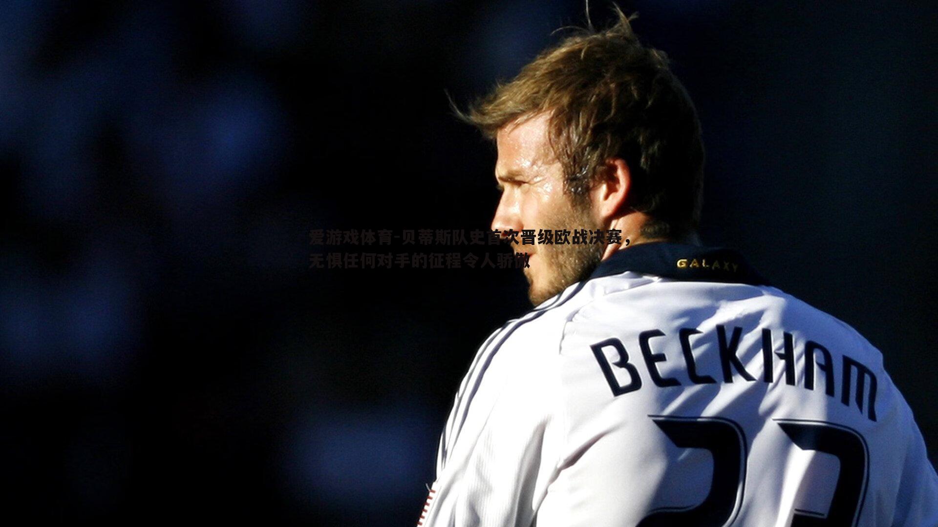 爱游戏体育-贝蒂斯队史首次晋级欧战决赛，无惧任何对手的征程令人骄傲