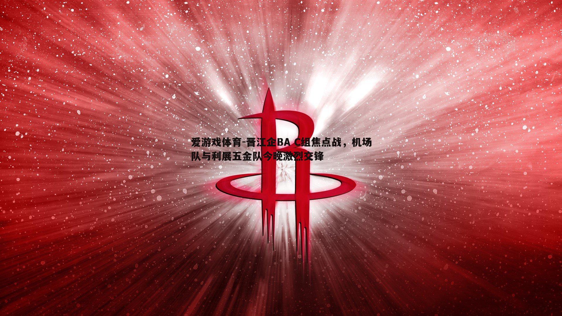 爱游戏体育-晋江企BA C组焦点战，机场队与利展五金队今晚激烈交锋