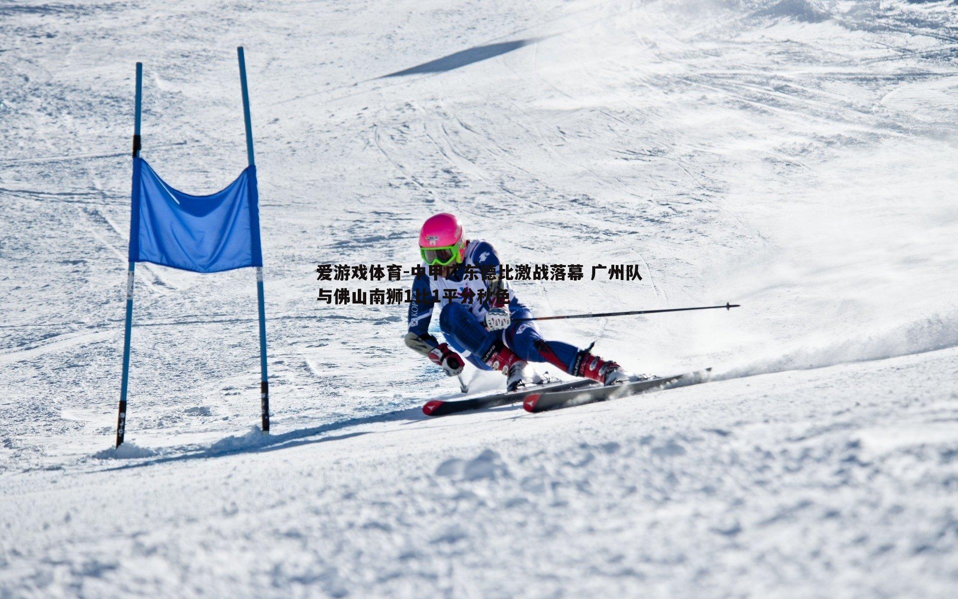 爱游戏体育-中甲广东德比激战落幕 广州队与佛山南狮1比1平分秋色