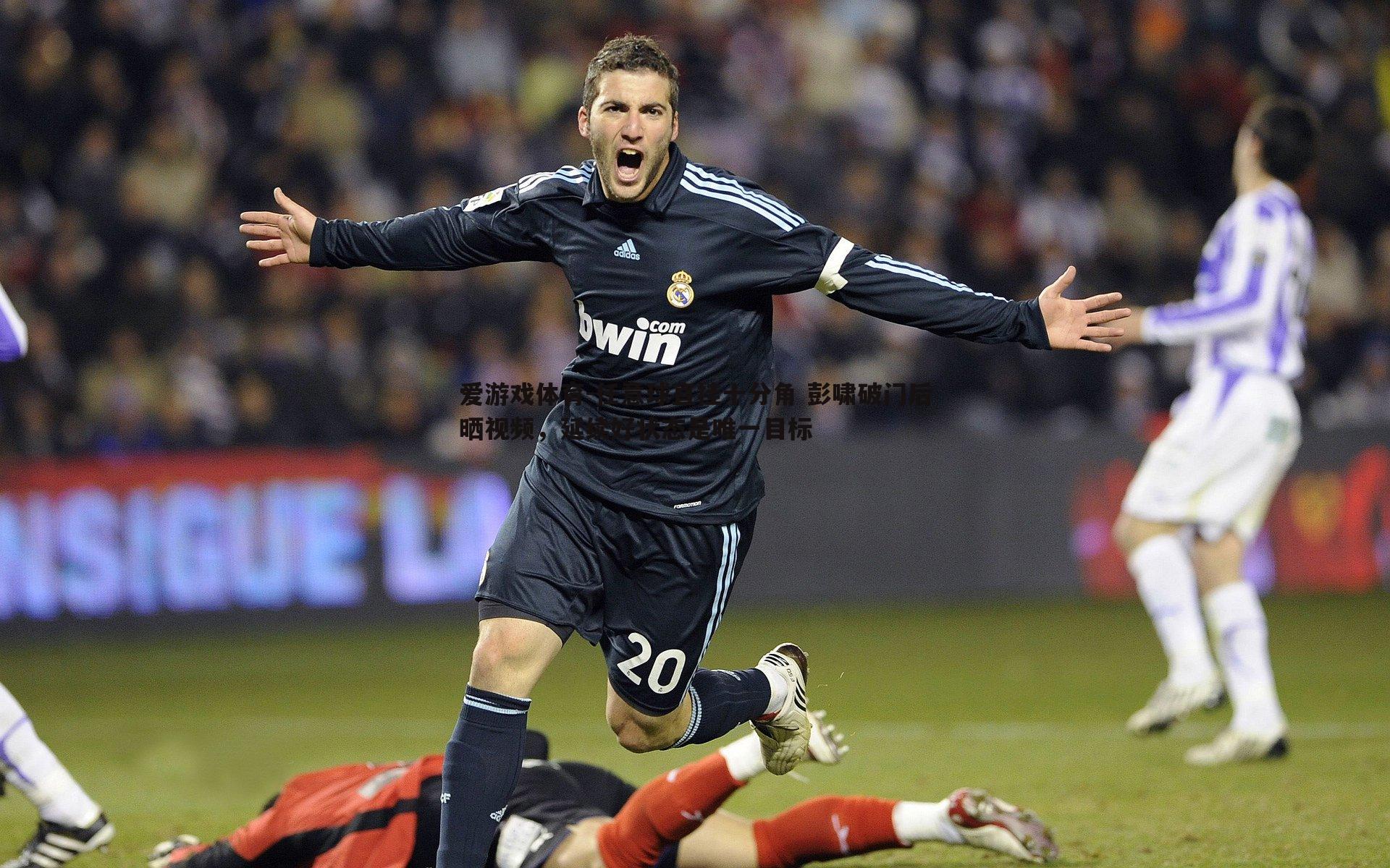 爱游戏体育-任意球直挂十分角 彭啸破门后晒视频，延续好状态是唯一目标