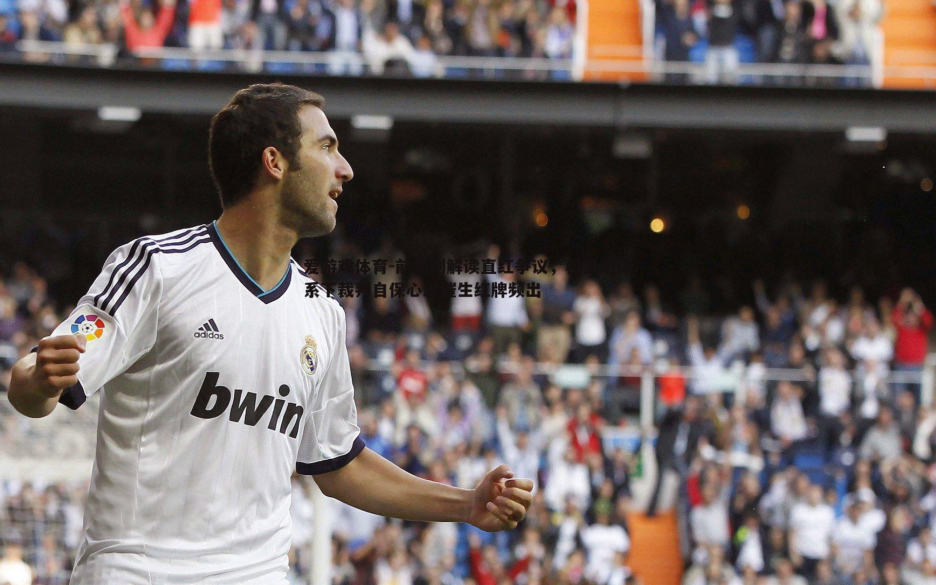 爱游戏体育-前裁判解读直红争议，科里纳体系下裁判自保心态催生红牌频出