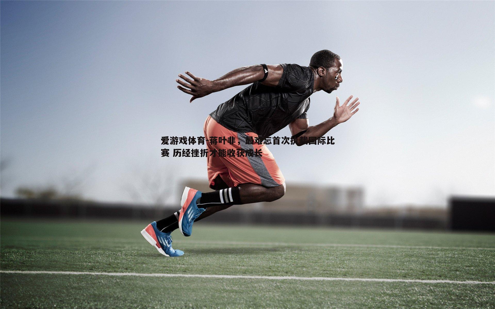 爱游戏体育-蒋叶非，最难忘首次执裁国际比赛 历经挫折才能收获成长