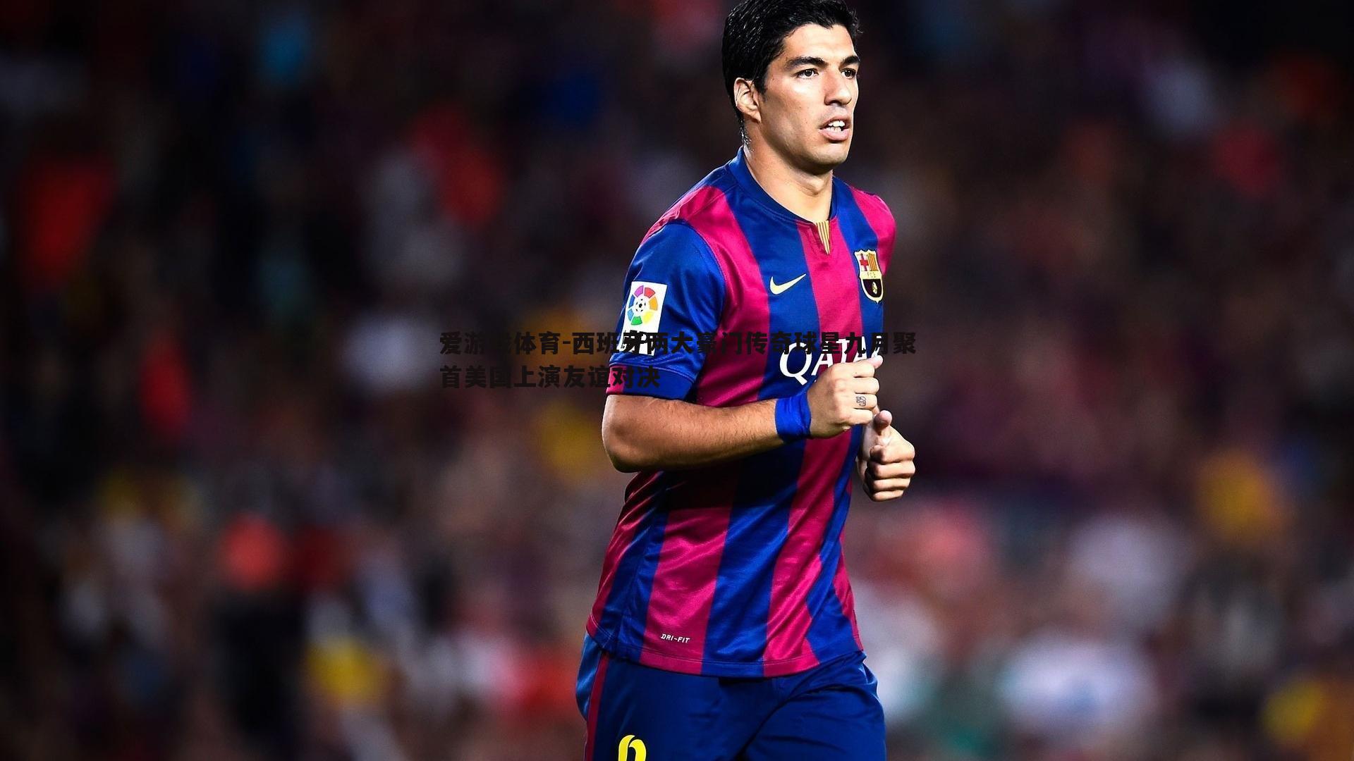 爱游戏体育-西班牙两大豪门传奇球星九月聚首美国上演友谊对决