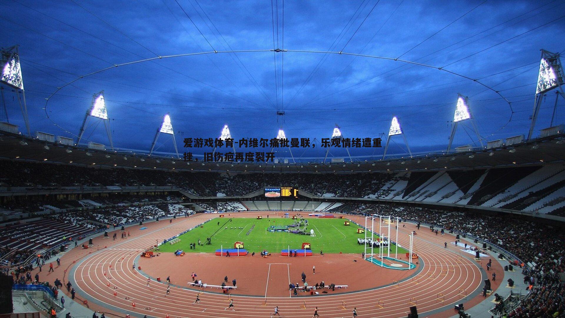 爱游戏体育-内维尔痛批曼联，乐观情绪遭重挫，旧伤疤再度裂开