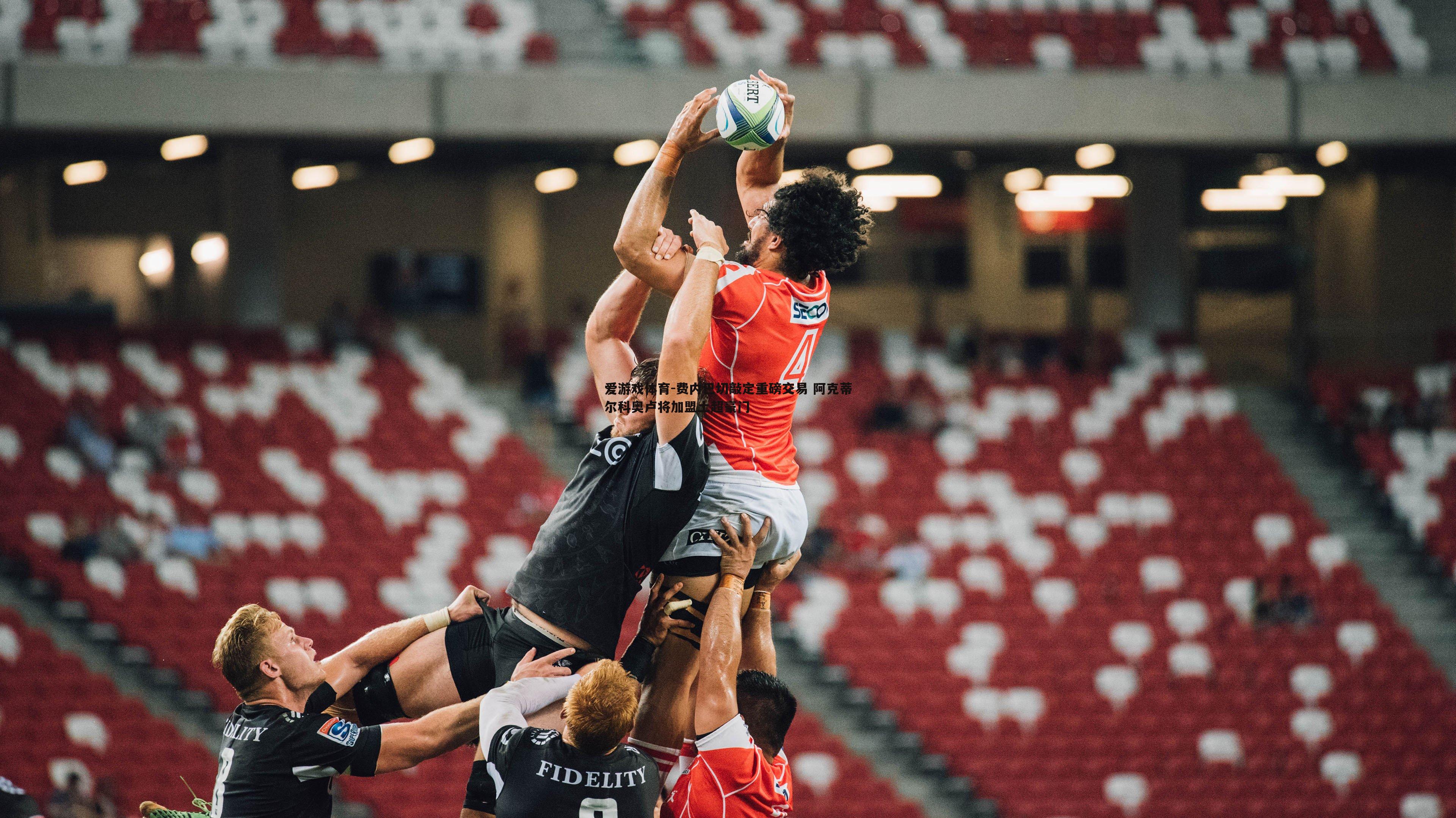 爱游戏体育-费内巴切敲定重磅交易 阿克蒂尔科奥卢将加盟土超豪门